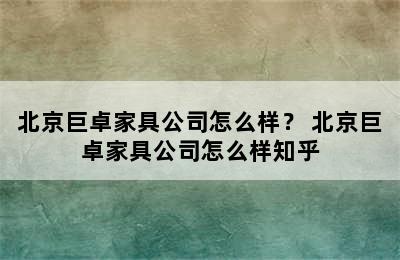 北京巨卓家具公司怎么样？ 北京巨卓家具公司怎么样知乎